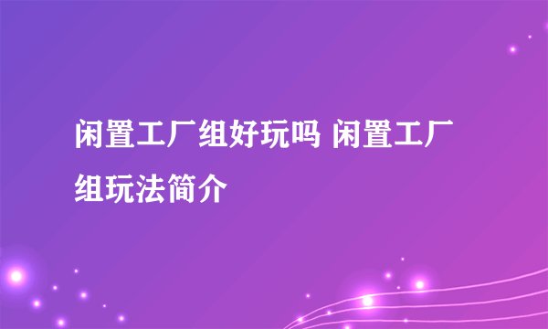 闲置工厂组好玩吗 闲置工厂组玩法简介