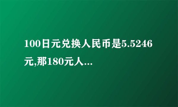 100日元兑换人民币是5.5246元,那180元人民币兑换多少日元