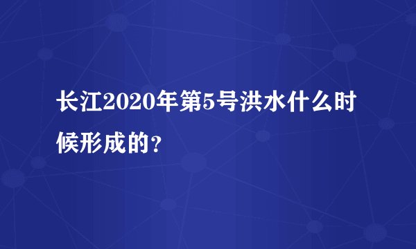长江2020年第5号洪水什么时候形成的？