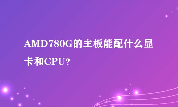 AMD780G的主板能配什么显卡和CPU？