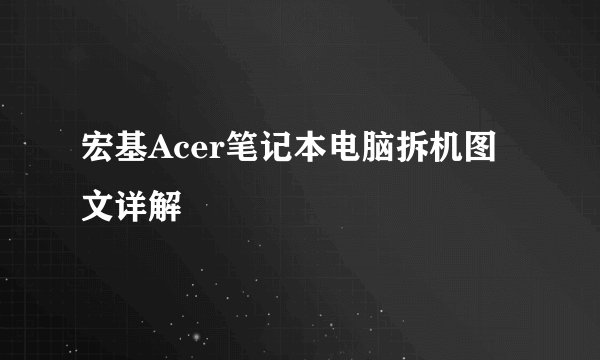 宏基Acer笔记本电脑拆机图文详解