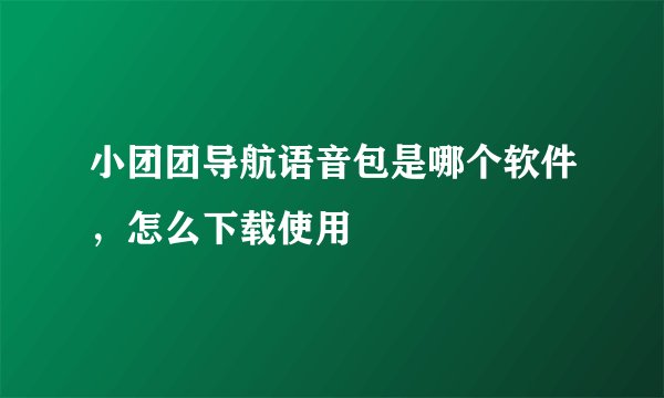 小团团导航语音包是哪个软件，怎么下载使用