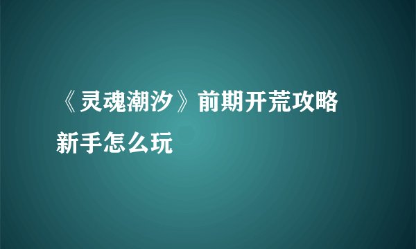 《灵魂潮汐》前期开荒攻略 新手怎么玩