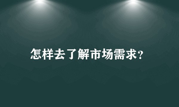 怎样去了解市场需求？