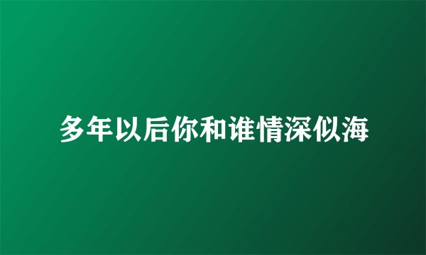 多年以后你和谁情深似海
