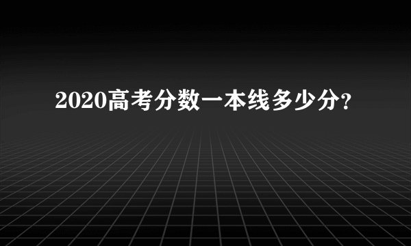 2020高考分数一本线多少分？