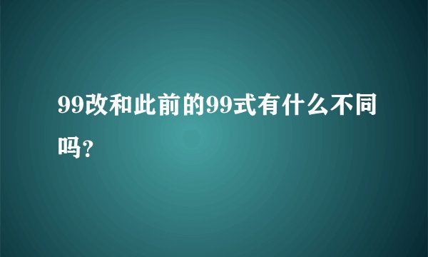 99改和此前的99式有什么不同吗？