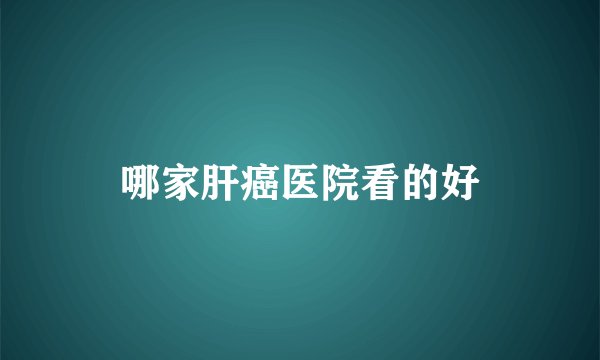 哪家肝癌医院看的好