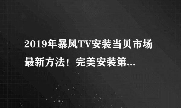 2019年暴风TV安装当贝市场最新方法！完美安装第三方软件