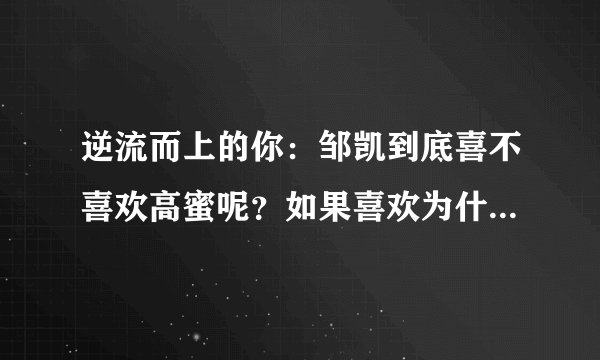 逆流而上的你：邹凯到底喜不喜欢高蜜呢？如果喜欢为什么又伤害？