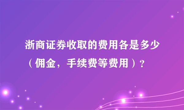浙商证券收取的费用各是多少（佣金，手续费等费用）？