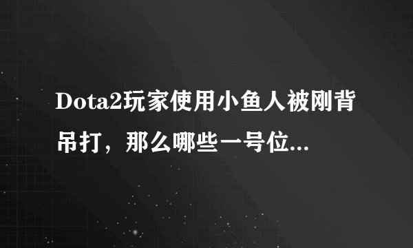 Dota2玩家使用小鱼人被刚背吊打，那么哪些一号位不虚刚背兽呢？