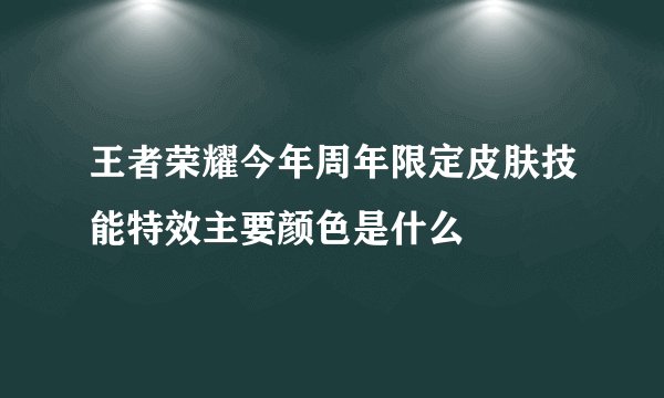 王者荣耀今年周年限定皮肤技能特效主要颜色是什么
