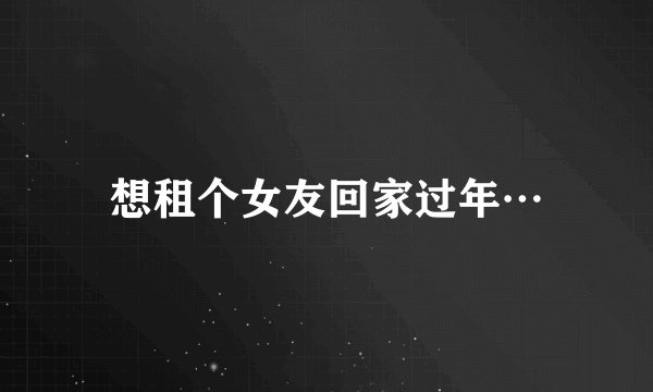 想租个女友回家过年…
