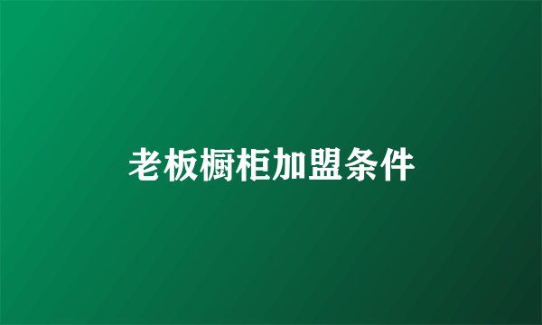 老板橱柜加盟条件
