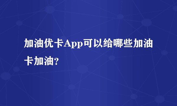 加油优卡App可以给哪些加油卡加油？