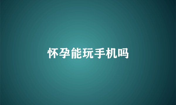 怀孕能玩手机吗