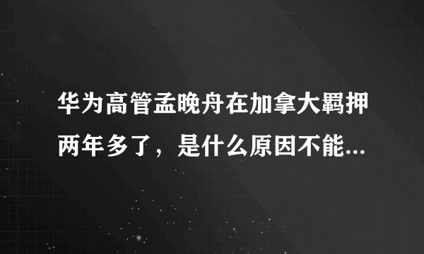 华为高管孟晚舟在加拿大羁押两年多了，是什么原因不能顺利回国？