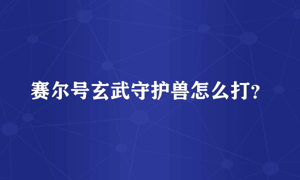 赛尔号玄武守护兽怎么打？