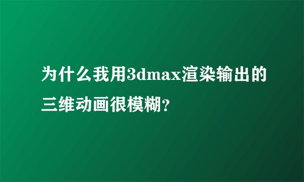 为什么我用3dmax渲染输出的三维动画很模糊？