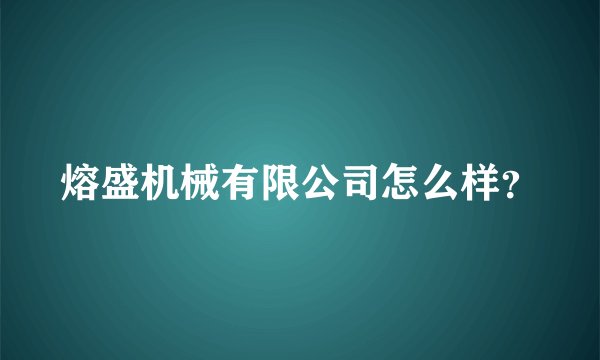 熔盛机械有限公司怎么样？
