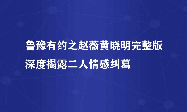 鲁豫有约之赵薇黄晓明完整版深度揭露二人情感纠葛