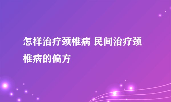 怎样治疗颈椎病 民间治疗颈椎病的偏方