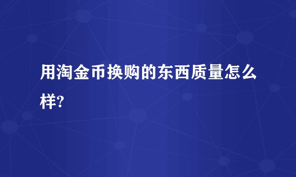 用淘金币换购的东西质量怎么样?