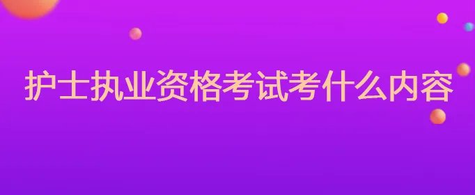 护士执业资格考试考什么内容呢