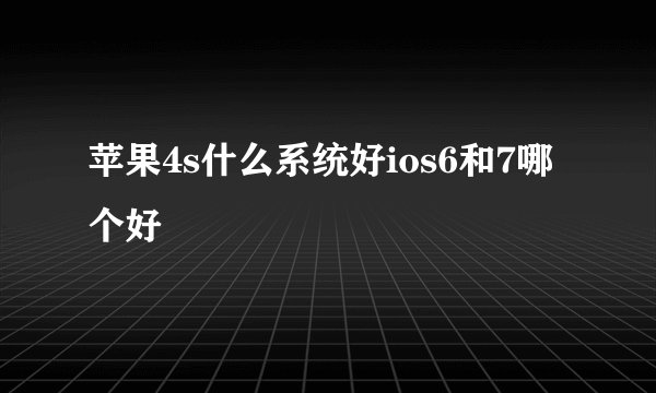苹果4s什么系统好ios6和7哪个好
