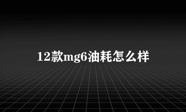 12款mg6油耗怎么样