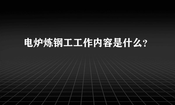 电炉炼钢工工作内容是什么？