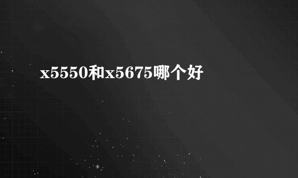 x5550和x5675哪个好