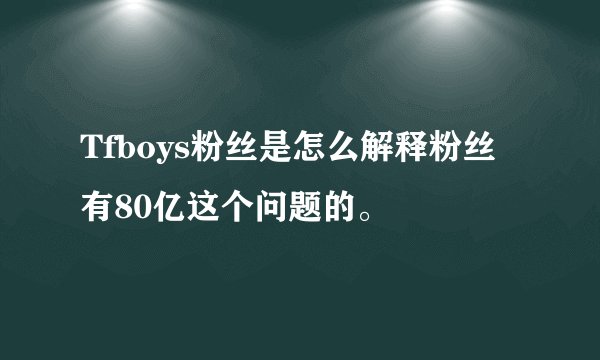 Tfboys粉丝是怎么解释粉丝有80亿这个问题的。