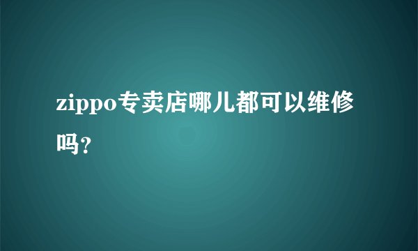 zippo专卖店哪儿都可以维修吗？