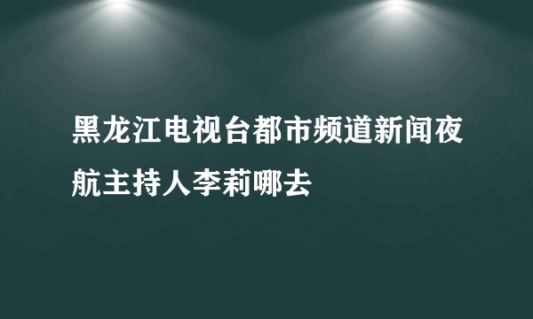 黑龙江电视台都市频道新闻夜航主持人李莉哪去