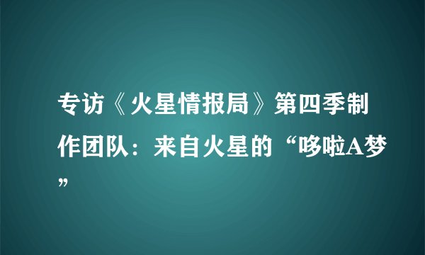 专访《火星情报局》第四季制作团队：来自火星的“哆啦A梦”