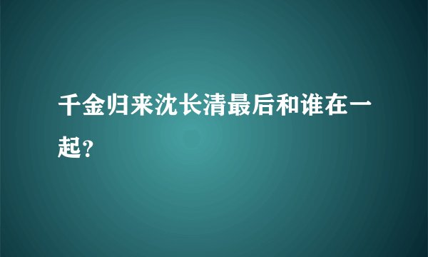 千金归来沈长清最后和谁在一起？