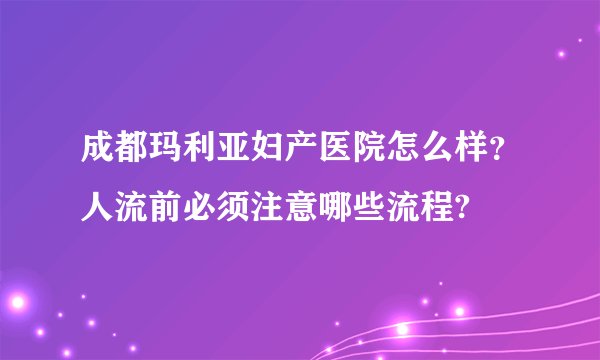 成都玛利亚妇产医院怎么样？人流前必须注意哪些流程?