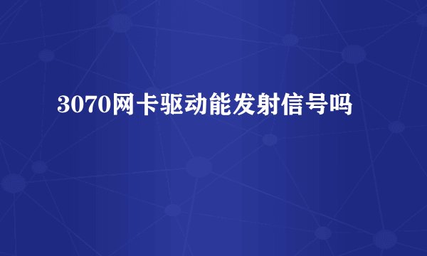 3070网卡驱动能发射信号吗