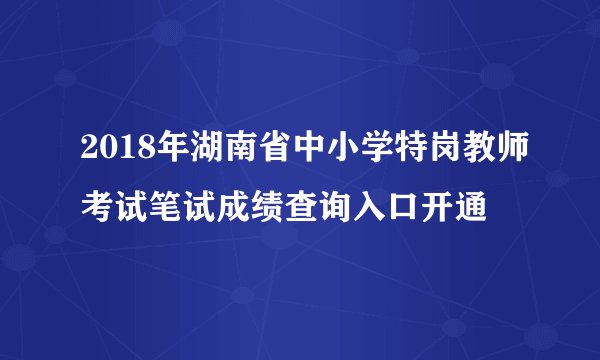 2018年湖南省中小学特岗教师考试笔试成绩查询入口开通