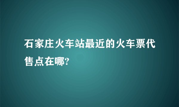 石家庄火车站最近的火车票代售点在哪?