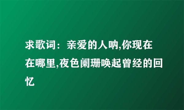 求歌词：亲爱的人呐,你现在在哪里,夜色阑珊唤起曾经的回忆