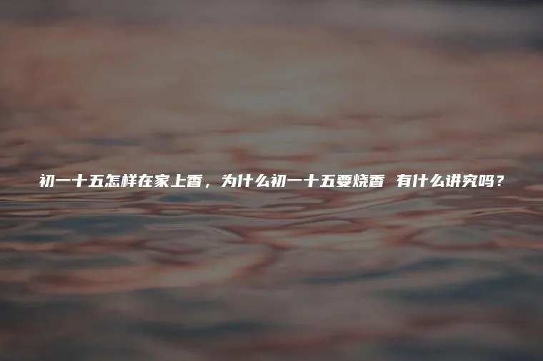 初一十五怎样在家上香，为什么初一十五要烧香 有什么讲究吗？