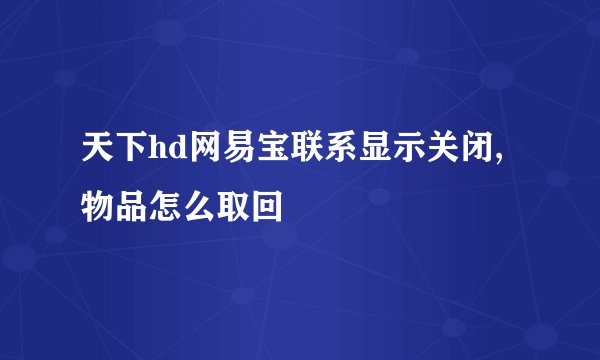 天下hd网易宝联系显示关闭,物品怎么取回