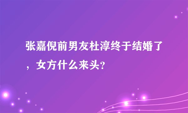 张嘉倪前男友杜淳终于结婚了，女方什么来头？