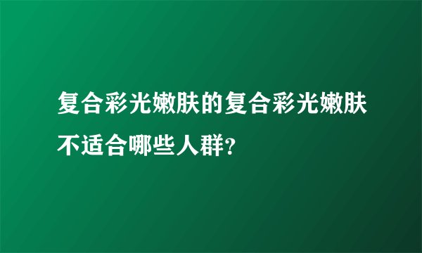 复合彩光嫩肤的复合彩光嫩肤不适合哪些人群？