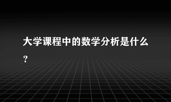 大学课程中的数学分析是什么？