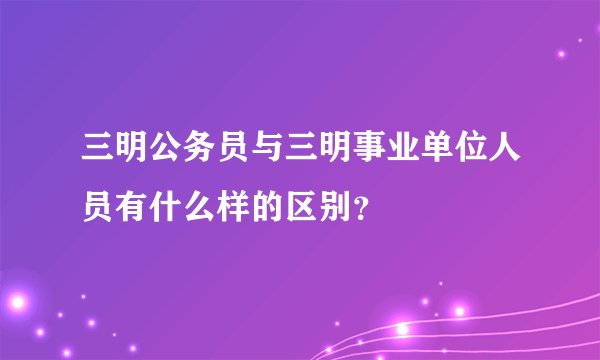 三明公务员与三明事业单位人员有什么样的区别？