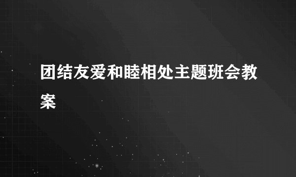 团结友爱和睦相处主题班会教案